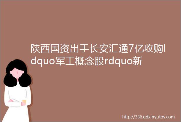 陕西国资出手长安汇通7亿收购ldquo军工概念股rdquo新兴装备